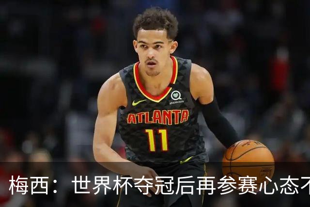 梅西：世界杯夺冠后再参赛心态不同，我们状态很好会全力以赴前进