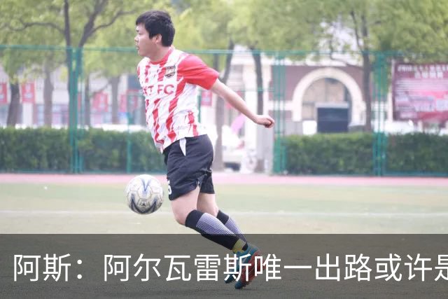 阿斯：阿尔瓦雷斯唯一出路或许是阿森纳，但这绝非易事