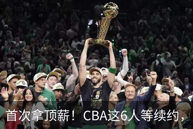 首次拿顶薪！CBA这6人等续约，张镇麟双丰收，27岁国手辅佐胡金秋